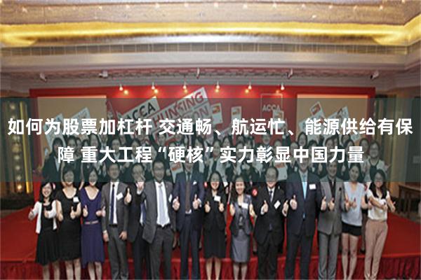 如何为股票加杠杆 交通畅、航运忙、能源供给有保障 重大工程“硬核”实力彰显中国力量
