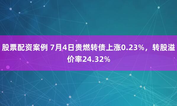 股票配资案例 7月4日贵燃转债上涨0.23%，转股溢价率24.32%