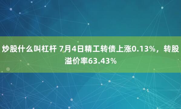 炒股什么叫杠杆 7月4日精工转债上涨0.13%，转股溢价率63.43%