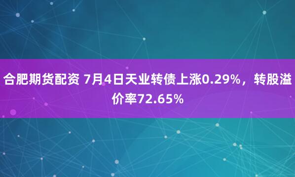 合肥期货配资 7月4日天业转债上涨0.29%，转股溢价率72.65%