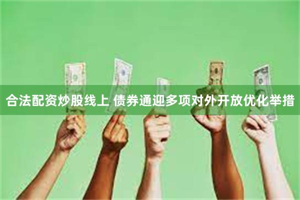 合法配资炒股线上 债券通迎多项对外开放优化举措