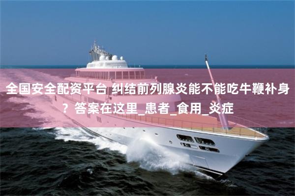 全国安全配资平台 纠结前列腺炎能不能吃牛鞭补身？答案在这里_患者_食用_炎症