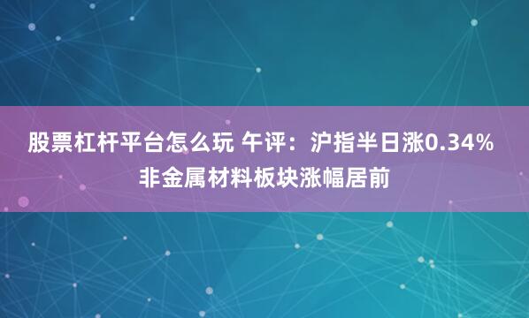 股票杠杆平台怎么玩 午评：沪指半日涨0.34% 非金属材料板块涨幅居前