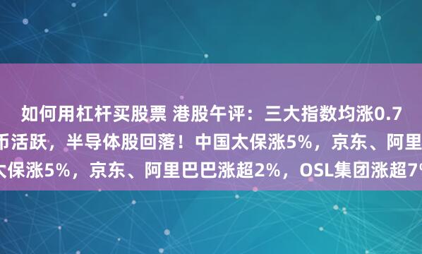 如何用杠杆买股票 港股午评：三大指数均涨0.7%，科技、金融、稳定币活跃，半导体股回落！中国太保涨5%，京东、阿里巴巴涨超2%，OSL集团涨超7%