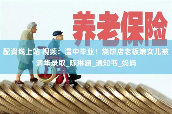 配资线上站 视频：温中毕业！烧饼店老板娘女儿被清华录取_陈琳涵_通知书_妈妈