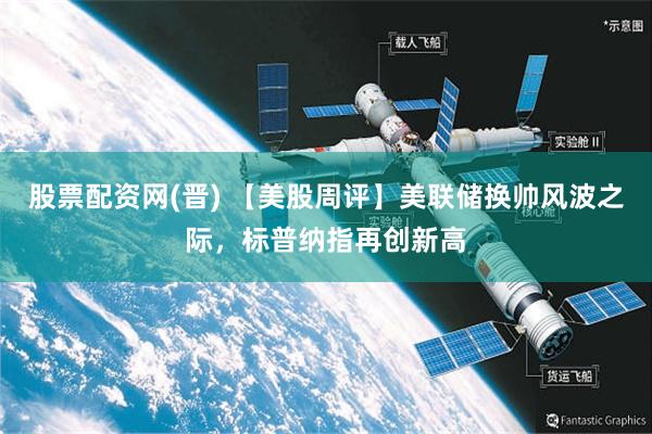股票配资网(晋) 【美股周评】美联储换帅风波之际，标普纳指再创新高