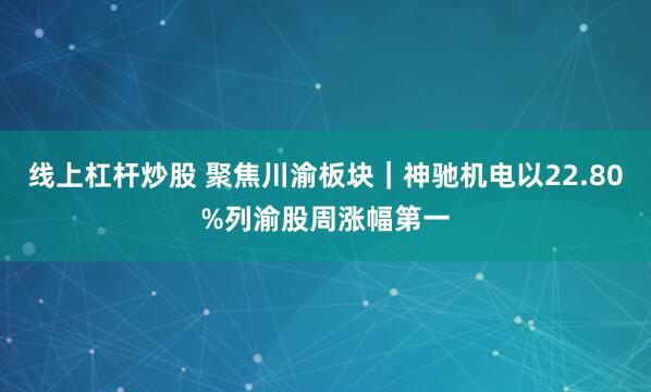 线上杠杆炒股 聚焦川渝板块｜神驰机电以22.80%列渝股周涨幅第一