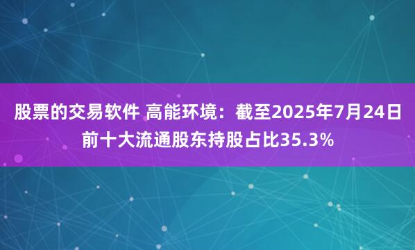 股票的交易软件 高能环境：截至2025年7月24日前十大流通股东持股占比35.3%