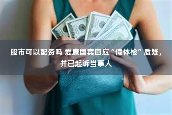 股市可以配资吗 爱康国宾回应“假体检”质疑，并已起诉当事人