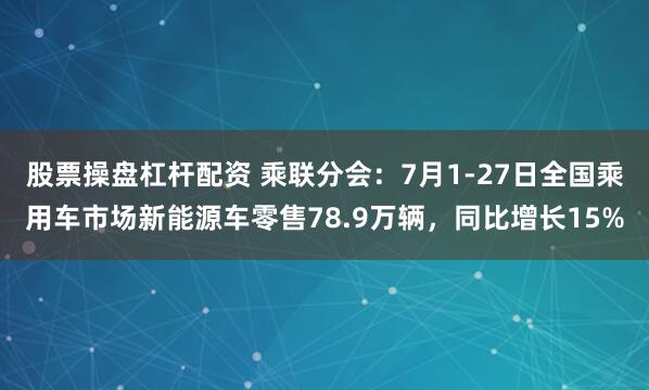 股票操盘杠杆配资 乘联分会：7月1-27日全国乘用车市场新能源车零售78.9万辆，同比增长15%