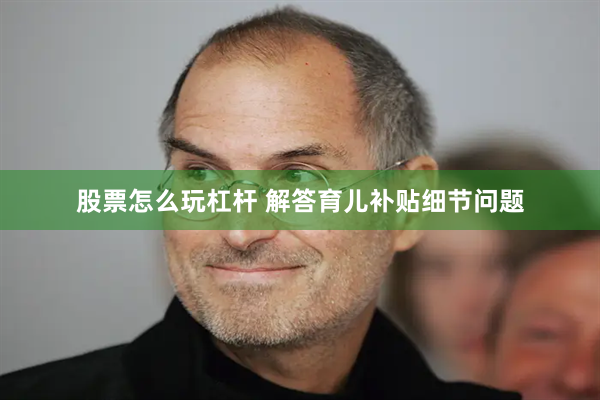 股票怎么玩杠杆 解答育儿补贴细节问题