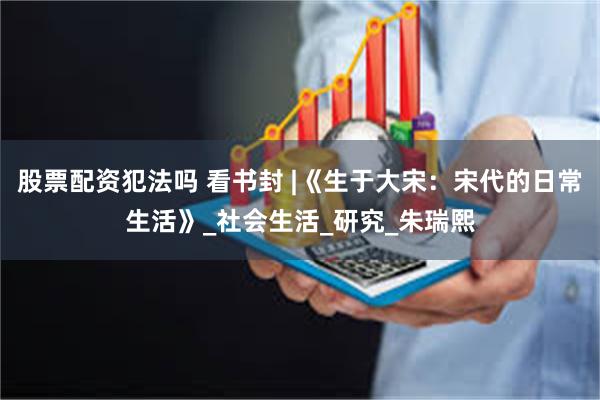 股票配资犯法吗 看书封 |《生于大宋：宋代的日常生活》_社会生活_研究_朱瑞熙