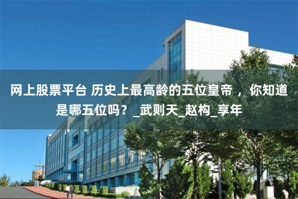 网上股票平台 历史上最高龄的五位皇帝 ，你知道是哪五位吗？_武则天_赵构_享年