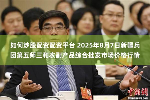 如何炒股配资配资平台 2025年8月7日新疆兵团第五师三和农副产品综合批发市场价格行情