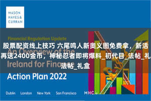 股票配资线上技巧 六尾鸣人新奥义图免费拿，新活动再送2400金币，神秘忍者即将爆料_初代目_法帖_礼盒
