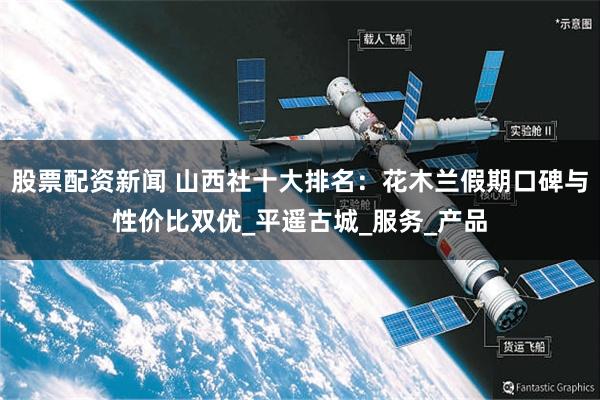 股票配资新闻 山西社十大排名：花木兰假期口碑与性价比双优_平遥古城_服务_产品