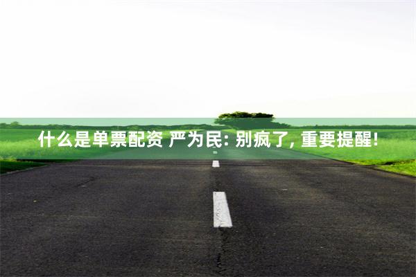 什么是单票配资 严为民: 别疯了, 重要提醒!