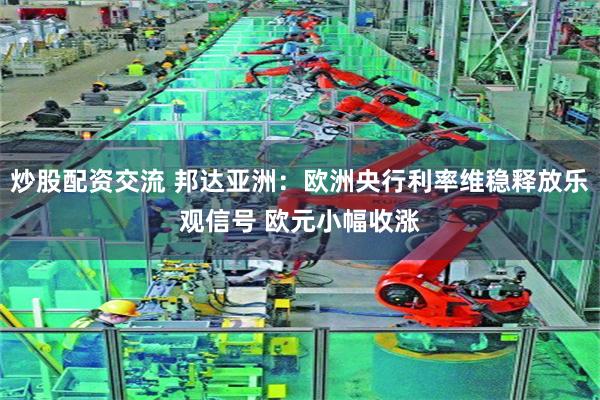 炒股配资交流 邦达亚洲：欧洲央行利率维稳释放乐观信号 欧元小幅收涨