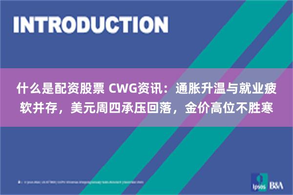 什么是配资股票 CWG资讯：通胀升温与就业疲软并存，美元周四承压回落，金价高位不胜寒