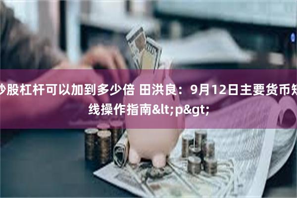 炒股杠杆可以加到多少倍 田洪良：9月12日主要货币短线操作指南<p>