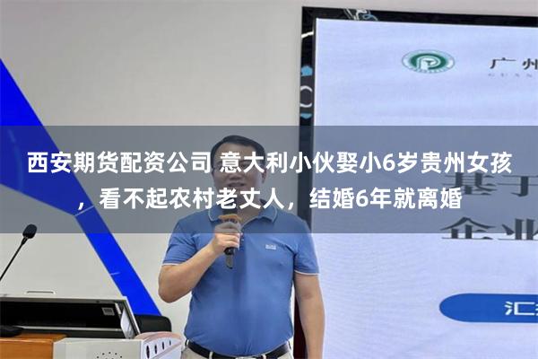 西安期货配资公司 意大利小伙娶小6岁贵州女孩，看不起农村老丈人，结婚6年就离婚