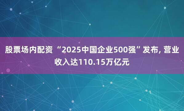 股票场内配资 “2025中国企业500强”发布, 营业收入达110.15万亿元