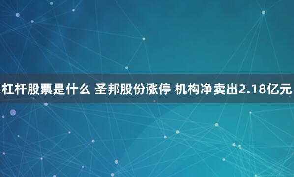 杠杆股票是什么 圣邦股份涨停 机构净卖出2.18亿元