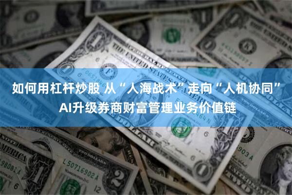如何用杠杆炒股 从“人海战术”走向“人机协同” AI升级券商财富管理业务价值链