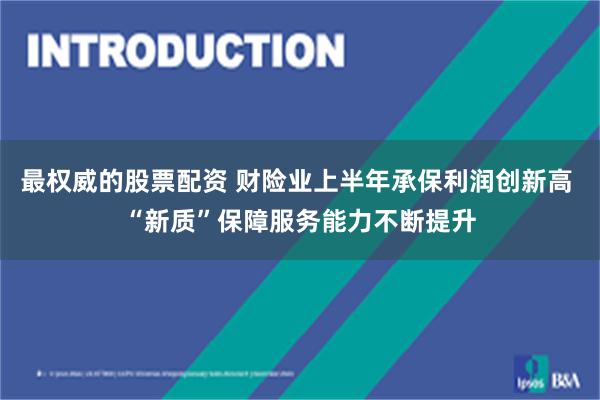 最权威的股票配资 财险业上半年承保利润创新高 “新质”保障服务能力不断提升