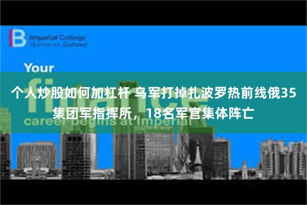 个人炒股如何加杠杆 乌军打掉扎波罗热前线俄35集团军指挥所，18名军官集体阵亡