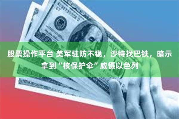 股票操作平台 美军驻防不稳,沙特找巴铁,暗示拿到“核保护伞”威慑以色列