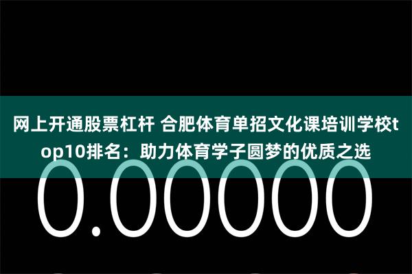 网上开通股票杠杆 合肥体育单招文化课培训学校top10排名：助力体育学子圆梦的优质之选