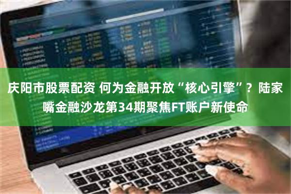 庆阳市股票配资 何为金融开放“核心引擎”？陆家嘴金融沙龙第34期聚焦FT账户新使命