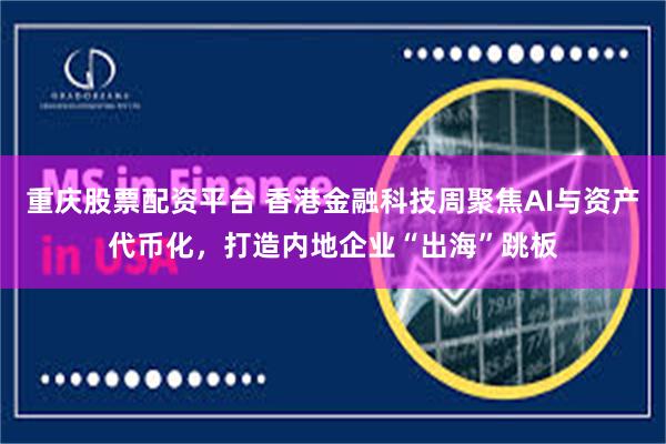 重庆股票配资平台 香港金融科技周聚焦AI与资产代币化，打造内地企业“出海”跳板
