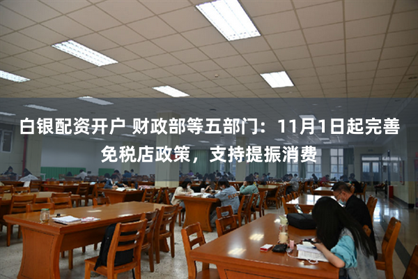 白银配资开户 财政部等五部门:11月1日起完善免税店政策,支持提振消费