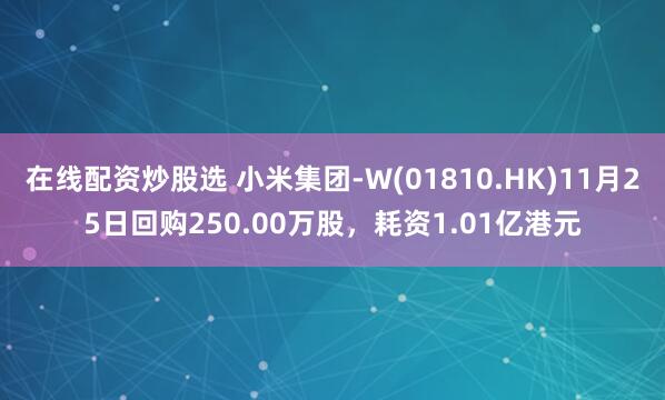 在线配资炒股选 小米集团-W(01810.HK)11月25日回购250.00万股,耗资1.01亿港元