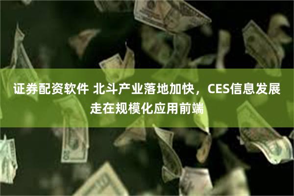 证券配资软件 北斗产业落地加快,CES信息发展走在规模化应用前端