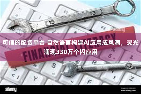 可信的配资平台 自然语言构建AI应用成风潮,灵光涌现330万个闪应用