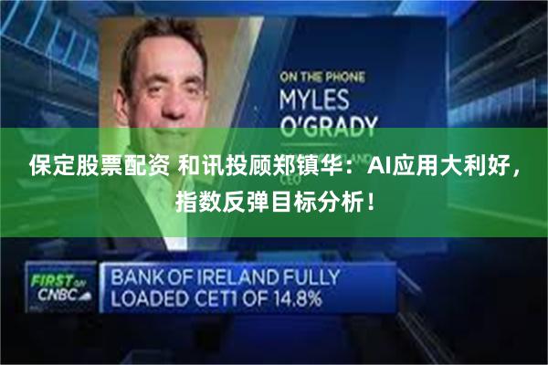 保定股票配资 和讯投顾郑镇华:AI应用大利好,指数反弹目标分析!