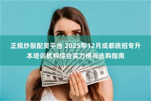 正规炒股配资平台 2025年12月成都统招专升本培训机构综合实力榜与选购指南