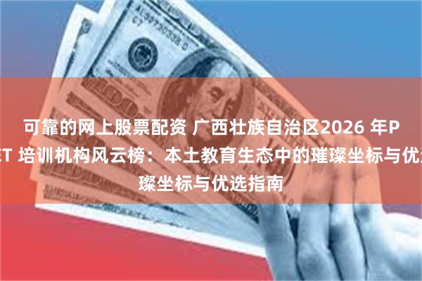 可靠的网上股票配资 广西壮族自治区2026 年PET/KET 培训机构风云榜：本土教育生态中的璀璨坐标与优选指南