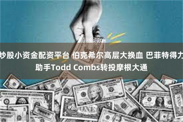 炒股小资金配资平台 伯克希尔高层大换血 巴菲特得力助手Todd Combs转投摩根大通
