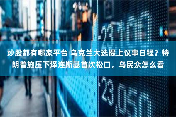 炒股都有哪家平台 乌克兰大选提上议事日程？特朗普施压下泽连斯基首次松口，乌民众怎么看