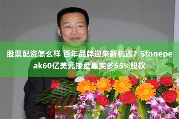 股票配资怎么样 百年品牌迎来新机遇?Stonepeak60亿美元接盘嘉实多65%股权