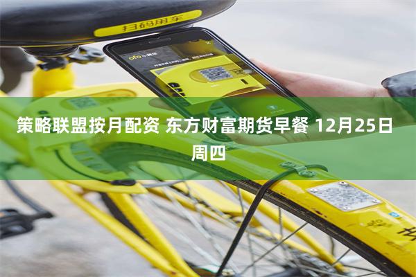 策略联盟按月配资 东方财富期货早餐 12月25日 周四