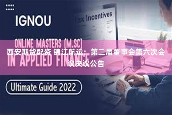 西安期货配资 锦江航运:第二届董事会第六次会议决议公告