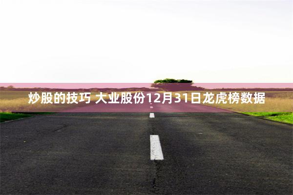 炒股的技巧 大业股份12月31日龙虎榜数据