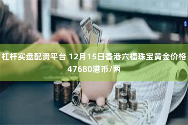杠杆实盘配资平台 12月15日香港六福珠宝黄金价格47680港币/两